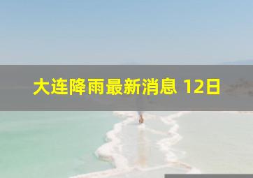 大连降雨最新消息 12日